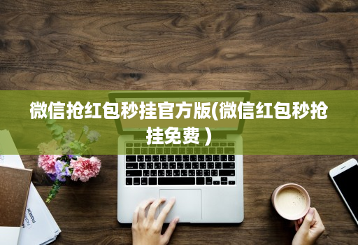 微信抢红包秒挂官方版(微信红包秒抢挂免费 )