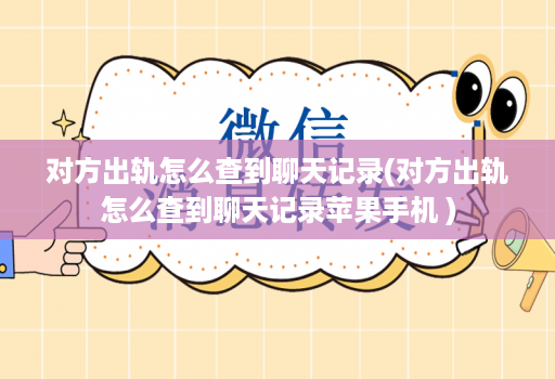对方出轨怎么查到聊天记录(对方出轨怎么查到聊天记录苹果手机 )