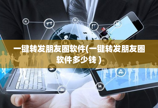 一键转发朋友圈软件(一键转发朋友圈软件多少钱 )
