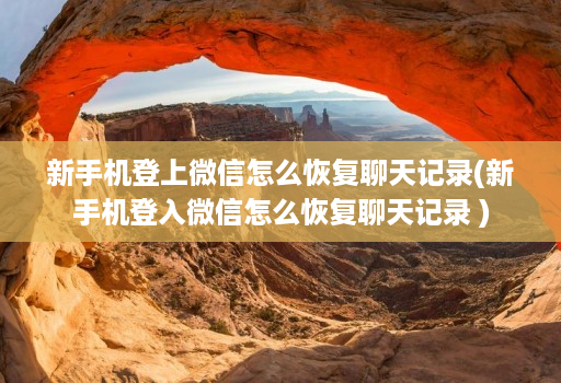 新手机登上微信怎么恢复聊天记录(新手机登入微信怎么恢复聊天记录 )