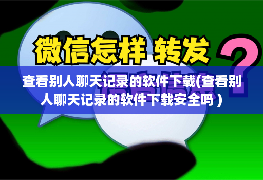 查看别人聊天记录的软件下载(查看别人聊天记录的软件下载安全吗 )