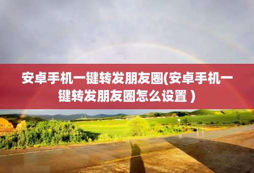 安卓手机一键转发朋友圈(安卓手机一键转发朋友圈怎么设置 )