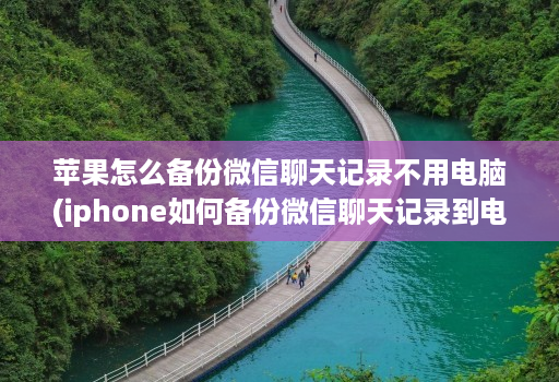 苹果怎么备份微信聊天记录不用电脑(iphone如何备份微信聊天记录到电脑 )