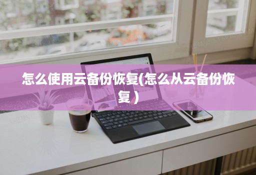 怎么使用云备份恢复(怎么从云备份恢复 )