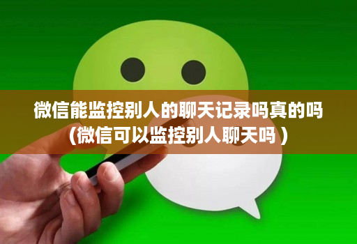微信能监控别人的聊天记录吗真的吗(微信可以监控别人聊天吗 )