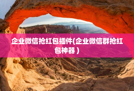 企业微信抢红包插件(企业微信群抢红包神器 )