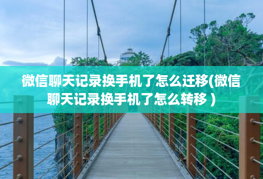 微信聊天记录换手机了怎么迁移(微信聊天记录换手机了怎么转移 )