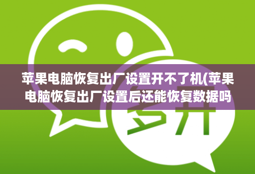 苹果电脑恢复出厂设置开不了机(苹果电脑恢复出厂设置后还能恢复数据吗 )