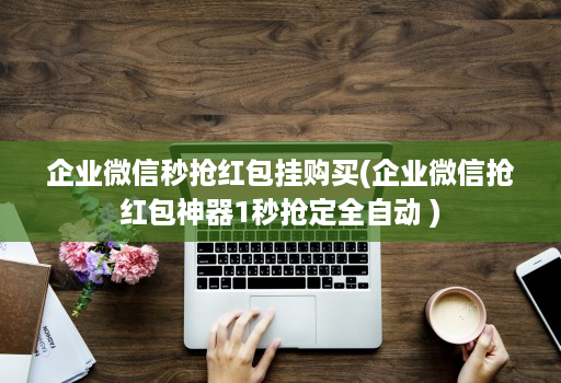 企业微信秒抢红包挂购买(企业微信抢红包神器1秒抢定全自动 )