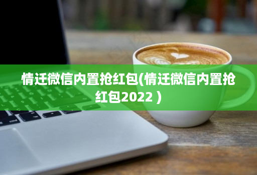 情迁微信内置抢红包(情迁微信内置抢红包2022 )