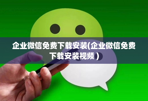 企业微信免费下载安装(企业微信免费下载安装视频 )