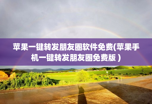 苹果一键转发朋友圈软件免费(苹果手机一键转发朋友圈免费版 )