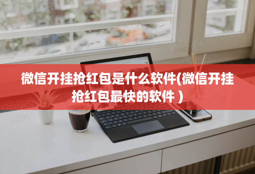 微信开挂抢红包是什么软件(微信开挂抢红包最快的软件 )