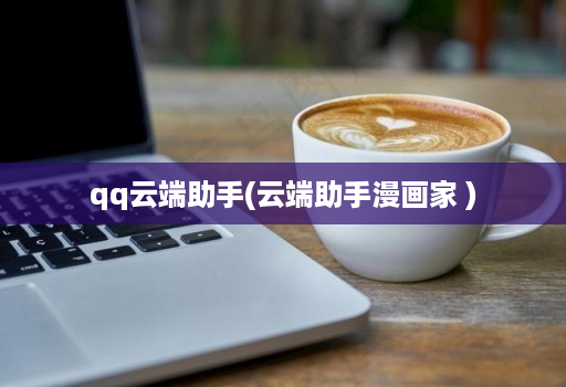 qq云端助手(云端助手漫画家 )