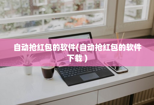 自动抢红包的软件(自动抢红包的软件下载 )