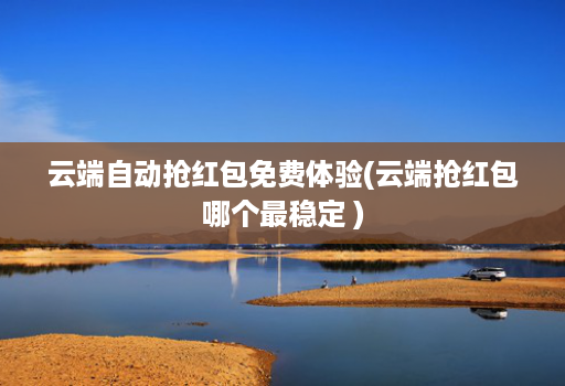 云端自动抢红包免费体验(云端抢红包哪个最稳定 )