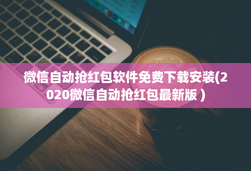 微信自动抢红包软件免费下载安装(2020微信自动抢红包最新版 )