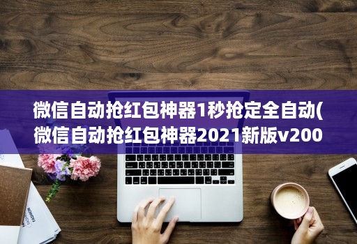 微信自动抢红包神器1秒抢定全自动(微信自动抢红包神器2021新版v200 )