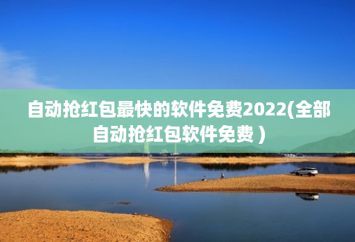 自动抢红包最快的软件免费2022(全部自动抢红包软件免费 )