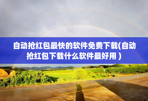 自动抢红包最快的软件免费下载(自动抢红包下载什么软件最好用 )