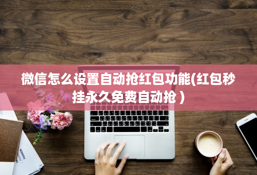 微信怎么设置自动抢红包功能(红包秒挂永久免费自动抢 )