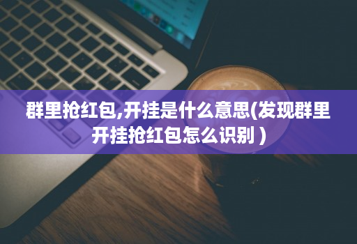 群里抢红包,开挂是什么意思(发现群里开挂抢红包怎么识别 )