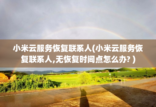 小米云服务恢复联系人(小米云服务恢复联系人,无恢复时间点怎么办? )