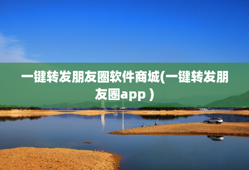 一键转发朋友圈软件商城(一键转发朋友圈app )