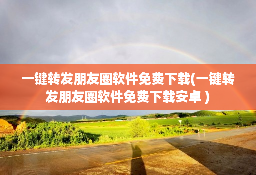 一键转发朋友圈软件免费下载(一键转发朋友圈软件免费下载安卓 )