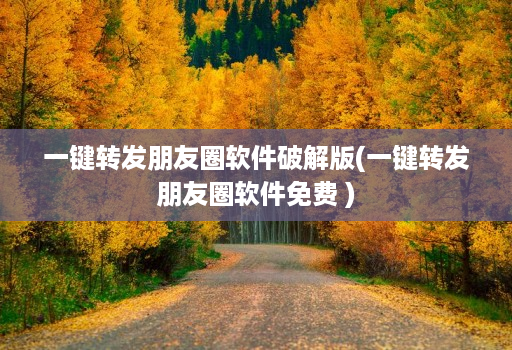 一键转发朋友圈软件破解版(一键转发朋友圈软件免费 )