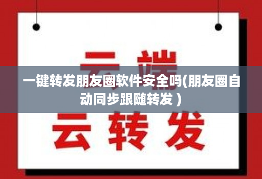 一键转发朋友圈软件安全吗(朋友圈自动同步跟随转发 )