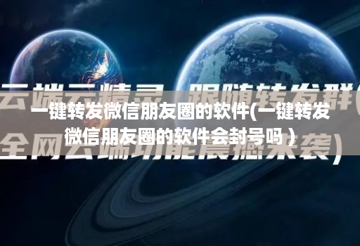 一键转发微信朋友圈的软件(一键转发微信朋友圈的软件会封号吗 )