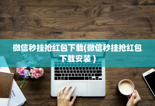微信秒挂抢红包下载(微信秒挂抢红包下载安装 )
