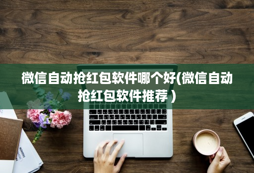 微信自动抢红包软件哪个好(微信自动抢红包软件推荐 )