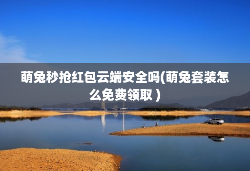 萌兔秒抢红包云端安全吗(萌兔套装怎么免费领取 )