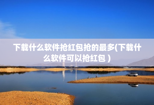下载什么软件抢红包抢的最多(下载什么软件可以抢红包 )