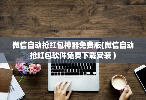 微信自动抢红包神器免费版(微信自动抢红包软件免费下载安装 )