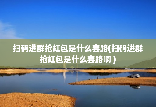 扫码进群抢红包是什么套路(扫码进群抢红包是什么套路啊 )