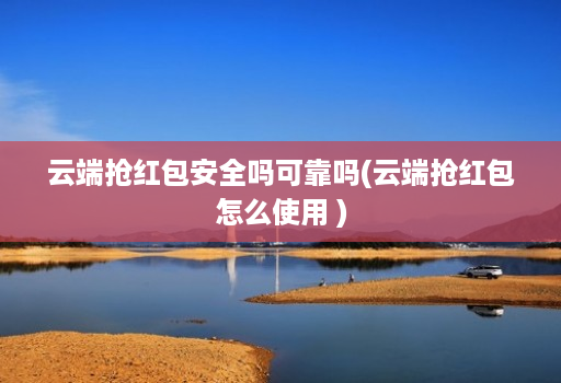 云端抢红包安全吗可靠吗(云端抢红包怎么使用 )