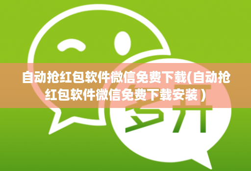 自动抢红包软件微信免费下载(自动抢红包软件微信免费下载安装 )