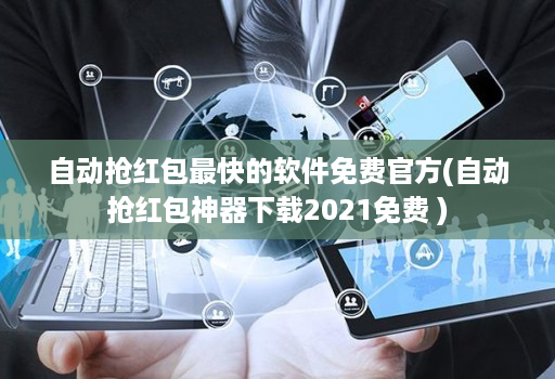 自动抢红包最快的软件免费官方(自动抢红包神器下载2021免费 )