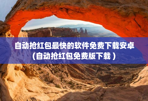 自动抢红包最快的软件免费下载安卓(自动抢红包免费版下载 )