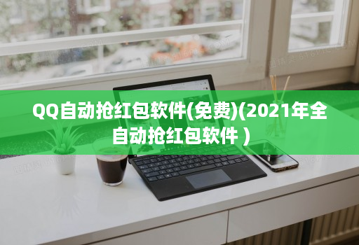 QQ自动抢红包软件(免费)(2021年全自动抢红包软件 )