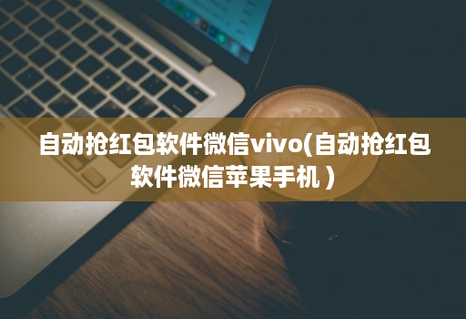 自动抢红包软件微信vivo(自动抢红包软件微信苹果手机 )