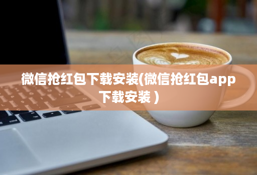 微信抢红包下载安装(微信抢红包app下载安装 )