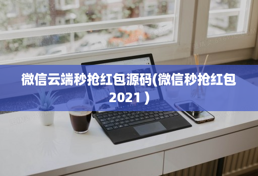 微信云端秒抢红包源码(微信秒抢红包2021 )