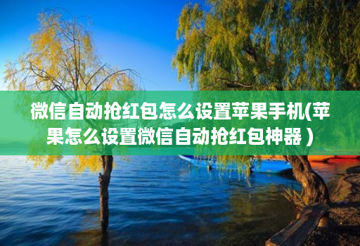 微信自动抢红包怎么设置苹果手机(苹果怎么设置微信自动抢红包神器 )