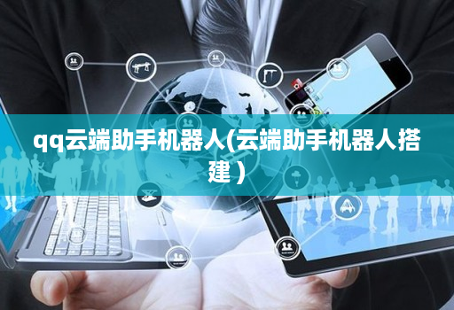 qq云端助手机器人(云端助手机器人搭建 )