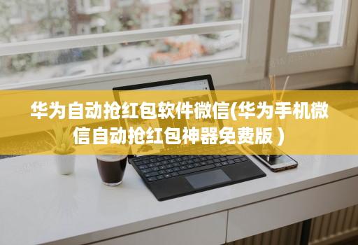 华为自动抢红包软件微信(华为手机微信自动抢红包神器免费版 )