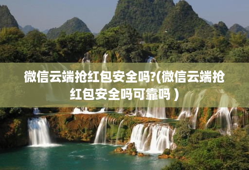 微信云端抢红包安全吗?(微信云端抢红包安全吗可靠吗 )